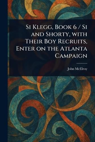 Cover image for Si Klegg, Book 6 / Si and Shorty, With Their Boy Recruits, Enter on the Atlanta Campaign