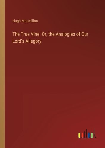 The True Vine. Or, the Analogies of Our Lord's Allegory