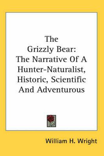 Cover image for The Grizzly Bear: The Narrative of a Hunter-Naturalist, Historic, Scientific and Adventurous