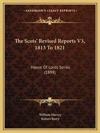 Cover image for The Scots' Revised Reports V3, 1813 to 1821: House of Lords Series (1898)