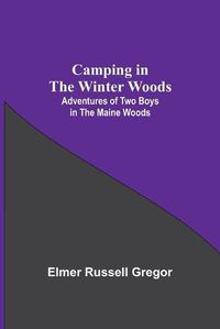 Cover image for Camping In The Winter Woods: Adventures Of Two Boys In The Maine Woods