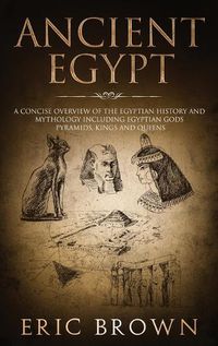 Cover image for Ancient Egypt: A Concise Overview of the Egyptian History and Mythology Including the Egyptian Gods, Pyramids, Kings and Queens