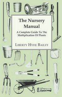 Cover image for The Nursery Manual; A Complete Guide To The Multiplication Of Plants