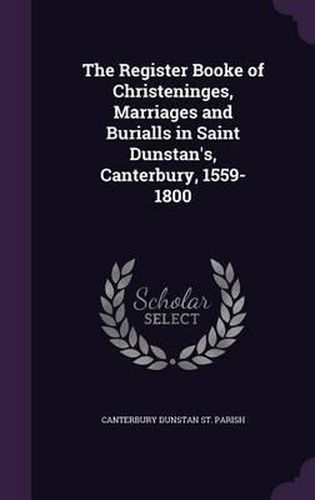 Cover image for The Register Booke of Christeninges, Marriages and Burialls in Saint Dunstan's, Canterbury, 1559-1800