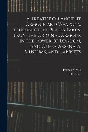 Cover image for A Treatise on Ancient Armour and Weapons, Illustrated by Plates Taken From the Original Armour in the Tower of London, and Other Arsenals, Museums, and Cabinets