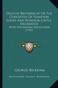 Cover image for Deliciae Britannicae or the Curiosities of Hampton Court and Windsor Castle, Delineated: With Occasional Reflections (1742)