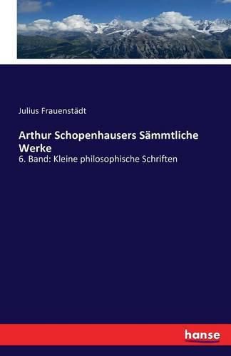 Arthur Schopenhausers Sammtliche Werke: 6. Band: Kleine philosophische Schriften