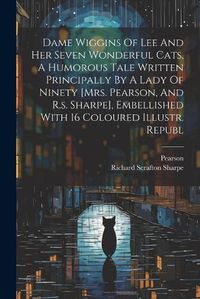 Cover image for Dame Wiggins Of Lee And Her Seven Wonderful Cats, A Humorous Tale Written Principally By A Lady Of Ninety [mrs. Pearson, And R.s. Sharpe], Embellished With 16 Coloured Illustr. Republ