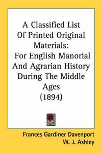 Cover image for A Classified List of Printed Original Materials: For English Manorial and Agrarian History During the Middle Ages (1894)