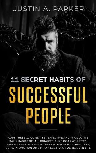 11 Secret Habits Of Successful People: Copy These 11 Quirky Yet Effective And Productive Daily Habits Of Millionaires, Superstar Athletes, And High Profile Politicians To Grow Your Business, Get A Promotion Or Simply Feel More Fulfilled In Life