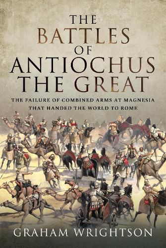 The Battles of Antiochus the Great: The failure of combined arms at Magnesia that handed the world to Rome