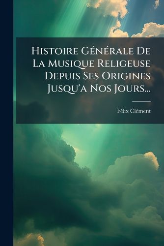 Cover image for Histoire Generale De La Musique Religeuse Depuis Ses Origines Jusqu'a Nos Jours...