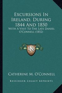 Cover image for Excursions in Ireland, During 1844 and 1850: With a Visit to the Late Daniel O'Connell (1852)