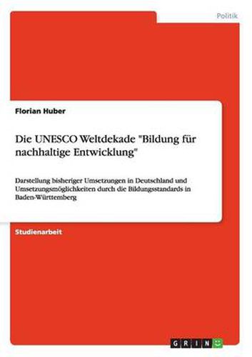 Die UNESCO Weltdekade Bildung fur nachhaltige Entwicklung: Darstellung bisheriger Umsetzungen in Deutschland und Umsetzungsmoeglichkeiten durch die Bildungsstandards in Baden-Wurttemberg