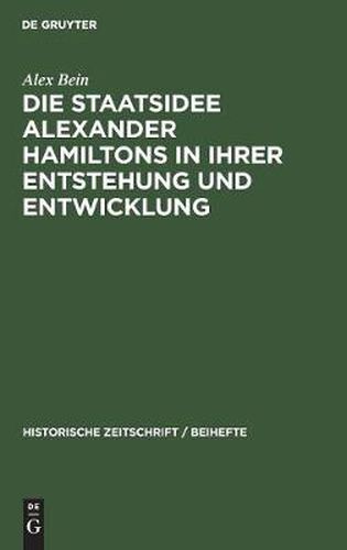 Die Staatsidee Alexander Hamiltons in Ihrer Entstehung Und Entwicklung