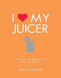 Cover image for I Love My Juicer: Over 100 fast, fresh juices and smoothies