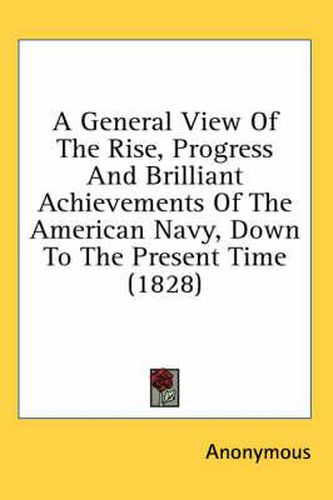 Cover image for A General View of the Rise, Progress and Brilliant Achievements of the American Navy, Down to the Present Time (1828)