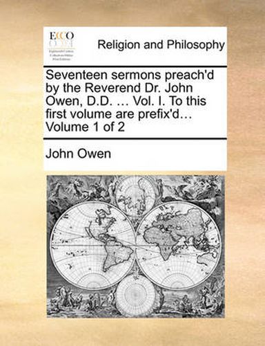 Cover image for Seventeen Sermons Preach'd by the Reverend Dr. John Owen, D.D. ... Vol. I. to This First Volume Are Prefix'd... Volume 1 of 2