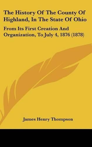 The History of the County of Highland, in the State of Ohio: From Its First Creation and Organization, to July 4, 1876 (1878)