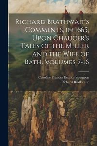 Cover image for Richard Brathwait's Comments, in 1665, Upon Chaucer's Tales of the Miller and the Wife of Bath, Volumes 7-16