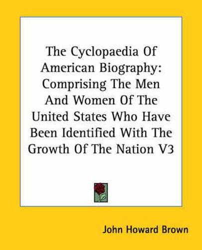 Cover image for The Cyclopaedia Of American Biography: Comprising The Men And Women Of The United States Who Have Been Identified With The Growth Of The Nation V3