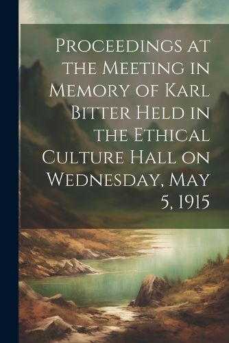 Cover image for Proceedings at the Meeting in Memory of Karl Bitter Held in the Ethical Culture Hall on Wednesday, May 5, 1915