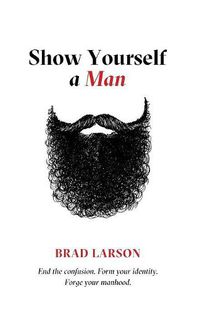 Cover image for Show Yourself A Man: End the confusion. Form your identity. Forge your manhood.