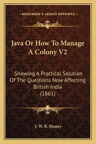 Cover image for Java or How to Manage a Colony V2: Showing a Practical Solution of the Questions Now Affecting British India (1861)