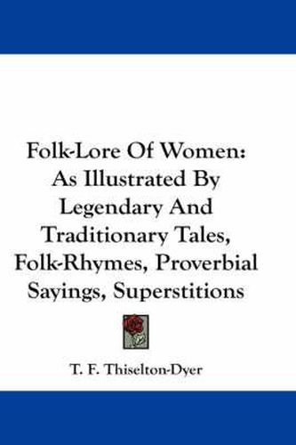 Cover image for Folk-Lore of Women: As Illustrated by Legendary and Traditionary Tales, Folk-Rhymes, Proverbial Sayings, Superstitions