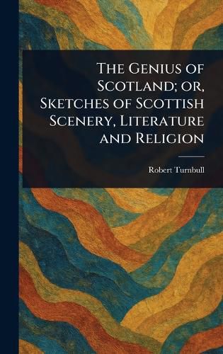 Cover image for The Genius of Scotland; or, Sketches of Scottish Scenery, Literature and Religion