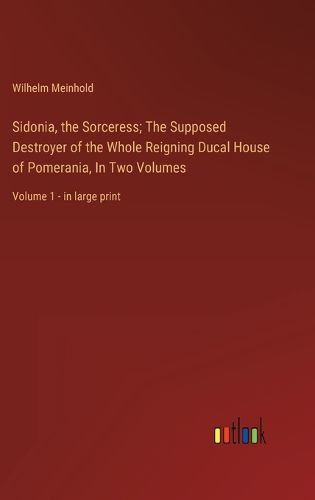 Cover image for Sidonia, the Sorceress; The Supposed Destroyer of the Whole Reigning Ducal House of Pomerania, In Two Volumes