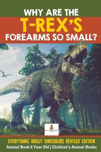 Cover image for Why Are The T-Rex's Forearms So Small? Everything about Dinosaurs Revised Edition - Animal Book 6 Year Old Children's Animal Books