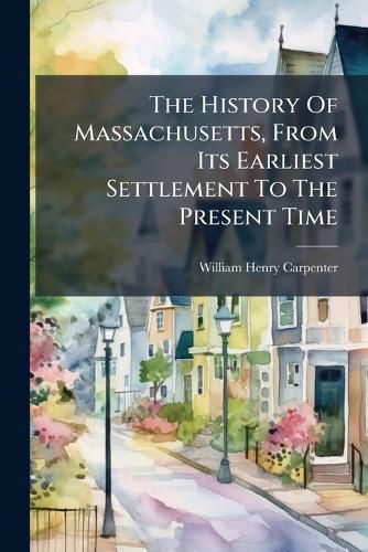Cover image for The History Of Massachusetts, From Its Earliest Settlement To The Present Time
