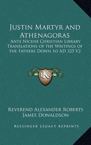 Justin Martyr and Athenagoras: Ante Nicene Christian Library Translations of the Writings of the Fathers Down to Ad 325 V2