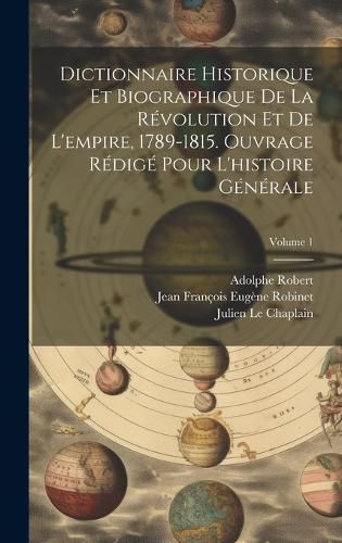 Cover image for Dictionnaire historique et biographique de la revolution et de l'empire, 1789-1815. Ouvrage redige pour l'histoire generale; Volume 1