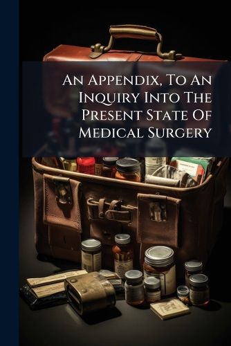 Cover image for An Appendix, to an Inquiry Into the Present State of Medical Surgery: By the Late Thomas Kirkland, in Which, the Removal of Obstruction and Inflammation in Particular Instances