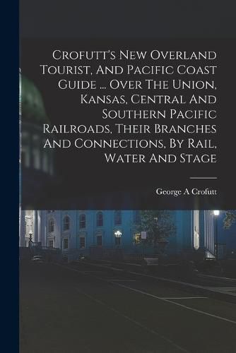 Cover image for Crofutt's New Overland Tourist, And Pacific Coast Guide ... Over The Union, Kansas, Central And Southern Pacific Railroads, Their Branches And Connections, By Rail, Water And Stage