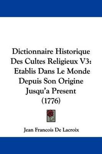 Cover image for Dictionnaire Historique Des Cultes Religieux V3: Etablis Dans Le Monde Depuis Son Origine Jusqu'a Present (1776)