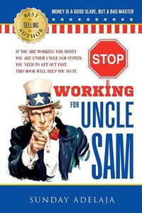 Cover image for Stop Working for Uncle Sam: If You Are Working for Money You Are Under Uncle Sam System. You Need to Get Out Fast. This Book Will Help You Do It.