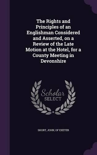 Cover image for The Rights and Principles of an Englishman Considered and Asserted, on a Review of the Late Motion at the Hotel, for a County Meeting in Devonshire