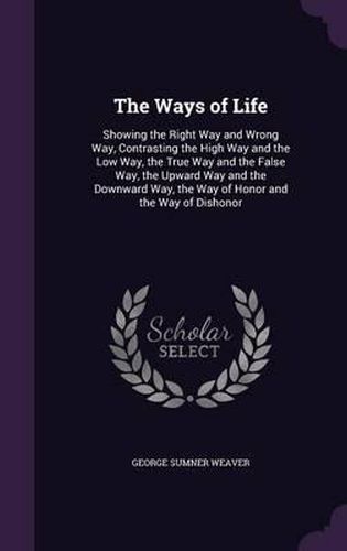 The Ways of Life: Showing the Right Way and Wrong Way, Contrasting the High Way and the Low Way, the True Way and the False Way, the Upward Way and the Downward Way, the Way of Honor and the Way of Dishonor