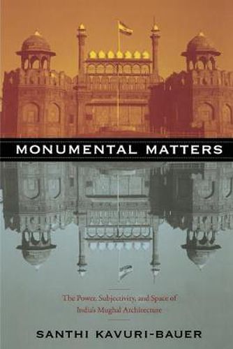 Cover image for Monumental Matters: The Power, Subjectivity, and Space of India's Mughal Architecture