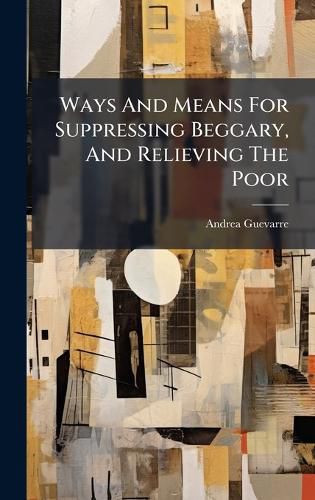 Cover image for Ways And Means For Suppressing Beggary, And Relieving The Poor
