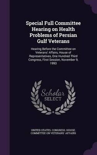 Cover image for Special Full Committee Hearing on Health Problems of Persian Gulf Veterans: Hearing Before the Committee on Veterans' Affairs, House of Representatives, One Hundred Third Congress, First Session, November 9, 1993