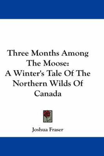 Cover image for Three Months Among the Moose: A Winter's Tale of the Northern Wilds of Canada