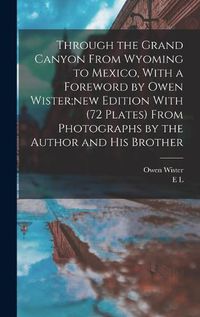 Cover image for Through the Grand Canyon From Wyoming to Mexico, With a Foreword by Owen Wister;new Edition With (72 Plates) From Photographs by the Author and his Brother