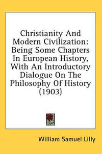 Cover image for Christianity and Modern Civilization: Being Some Chapters in European History, with an Introductory Dialogue on the Philosophy of History (1903)