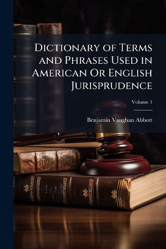 Cover image for Dictionary of Terms and Phrases Used in American or English Jurisprudence, Volume 1