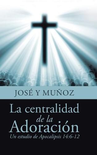 Cover image for La centralidad de la Adoracion: Un estudio de Apocalipsis 14:6-12