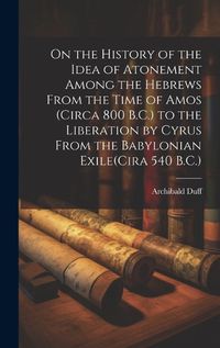 Cover image for On the History of the Idea of Atonement Among the Hebrews From the Time of Amos (Circa 800 B.C.) to the Liberation by Cyrus From the Babylonian Exile(Cira 540 B.C.)